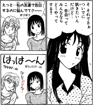 そ　それでさぁ ついでに訊きたいんだけど･･･ こ　告白ってみんなならどーやってする？ えっと･･･私の友達で告白するのに悩んでて　さ～～ ぼりぼり ほっほ～～ん そういうコト･･･か なるほど･･･ね なんてベタな･･･