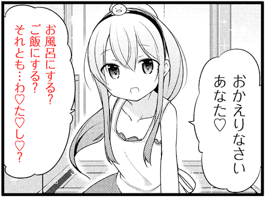 おかえりなさいあなた♡ お風呂にする？ ご飯にする？ それとも･･･わ♡た♡し♡？