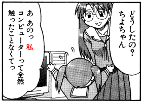 どうしたの？ちよちゃん あ　あのっ　私　コンピューターって全然　触ったことなくてっ